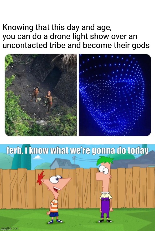The gods must be crazy | Knowing that this day and age, you can do a drone light show over an uncontacted tribe and become their gods | image tagged in ferb i know what we re gonna do today,drones,jungle,tribe,gods,modern problems require modern solutions | made w/ Imgflip meme maker