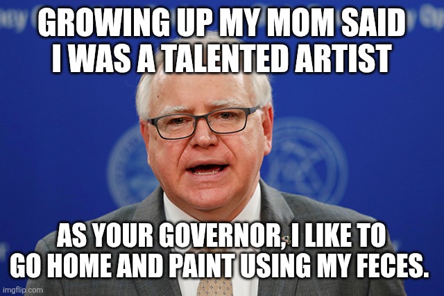 Tim Walz calls things weird | GROWING UP MY MOM SAID I WAS A TALENTED ARTIST; AS YOUR GOVERNOR, I LIKE TO GO HOME AND PAINT USING MY FECES. | image tagged in tim walz calls things weird | made w/ Imgflip meme maker