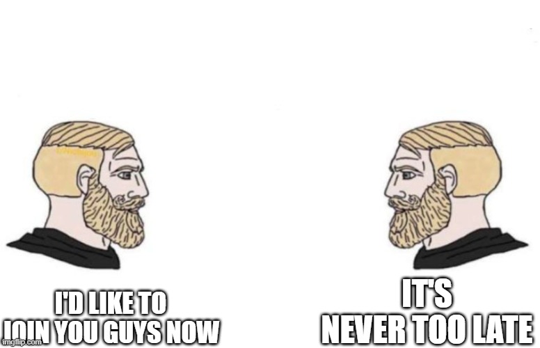 Double Yes Chad | I'D LIKE TO JOIN YOU GUYS NOW IT'S NEVER TOO LATE | image tagged in double yes chad | made w/ Imgflip meme maker