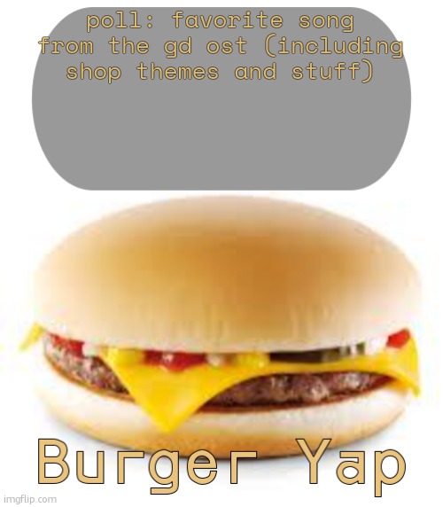 Burger Yap | poll: favorite song from the gd ost (including shop themes and stuff) | image tagged in burger yap | made w/ Imgflip meme maker