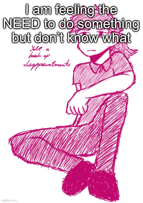 Yall a bunch of disappointments V.2 | I am feeling the NEED to do something but don’t know what | image tagged in yall a bunch of disappointments v 2 | made w/ Imgflip meme maker