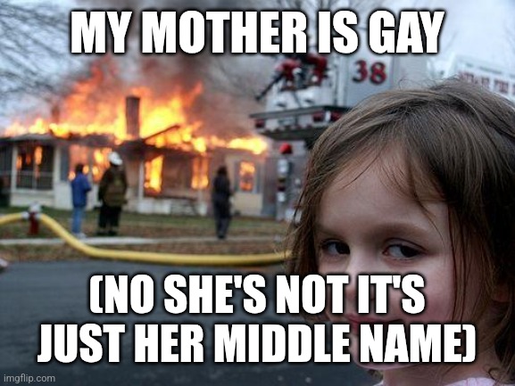 Yup | MY MOTHER IS GAY; (NO SHE'S NOT IT'S JUST HER MIDDLE NAME) | image tagged in memes,disaster girl | made w/ Imgflip meme maker