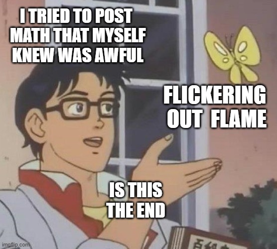 ..of the dream as old as time | I TRIED TO POST 

MATH THAT MYSELF

KNEW WAS AWFUL; FLICKERING
 OUT  FLAME; IS THIS
THE END | image tagged in memes,is this a pigeon | made w/ Imgflip meme maker