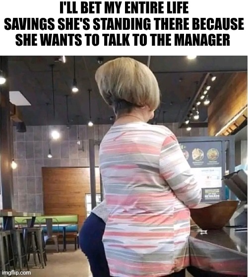 I'll Bet My Entire Life Savings She's Standing There Because She Wants To Talk To The Manager | I'LL BET MY ENTIRE LIFE SAVINGS SHE'S STANDING THERE BECAUSE SHE WANTS TO TALK TO THE MANAGER | image tagged in chrisjoines1 | made w/ Imgflip meme maker