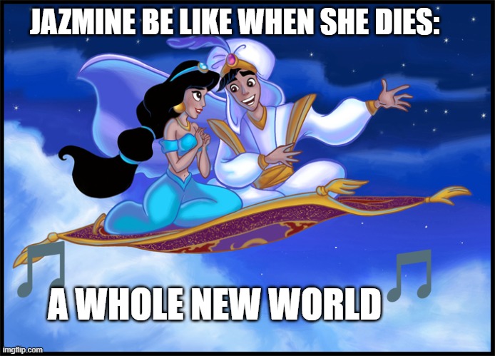 A whole new world | JAZMINE BE LIKE WHEN SHE DIES:; A WHOLE NEW WORLD | image tagged in whole new world | made w/ Imgflip meme maker