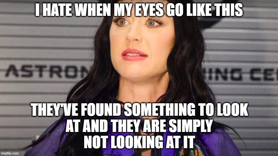some humans are um-believably intelligent | I HATE WHEN MY EYES GO LIKE THIS; THEY'VE FOUND SOMETHING TO LOOK
 AT AND THEY ARE SIMPLY 
NOT LOOKING AT IT | image tagged in katy perry - crazy eyes - astronaut | made w/ Imgflip meme maker