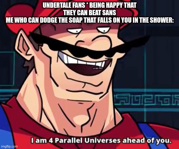 Hi | UNDERTALE FANS * BEING HAPPY THAT THEY CAN BEAT SANS
ME WHO CAN DODGE THE SOAP THAT FALLS ON YOU IN THE SHOWER: | image tagged in i am 4 parallel universes ahead of you | made w/ Imgflip meme maker