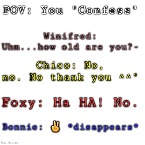 FNAF:NE Meme #3 | POV: You "Confess"; Winifred: Uhm...how old are you?-; Chico: No, no. No thank you ^^"; Foxy: Ha HA! No. Bonnie: ✌️ *disappears* | made w/ Imgflip meme maker