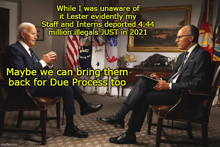 Maybe bring back the ones his Boss deported too? | While I was unaware of it Lester evidently my Staff and Interns deported 4.44 million illegals JUST in 2021; Maybe we can bring them back for Due Process too | image tagged in biden due process meme | made w/ Imgflip meme maker