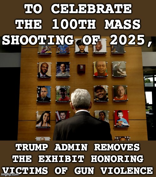 Remove the memorial, remove the memory? | TO CELEBRATE THE 100TH MASS SHOOTING OF 2025, TRUMP ADMIN REMOVES THE EXHIBIT HONORING VICTIMS OF GUN VIOLENCE | image tagged in faces of gun violence atf exhibit,guns,violence,death,idiocracy,trump | made w/ Imgflip meme maker