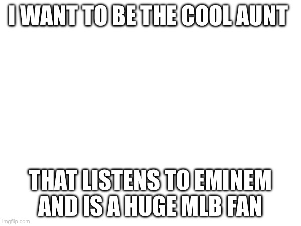 I WANT TO BE THE COOL AUNT; THAT LISTENS TO EMINEM AND IS A HUGE MLB FAN | made w/ Imgflip meme maker