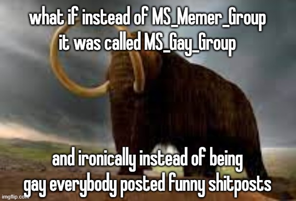 WiseMysticalMammoth 2: Electric Boogaloo | what if instead of MS_Memer_Group it was called MS_Gay_Group; and ironically instead of being gay everybody posted funny shitposts | image tagged in wisemysticalmammoth 2 electric boogaloo | made w/ Imgflip meme maker