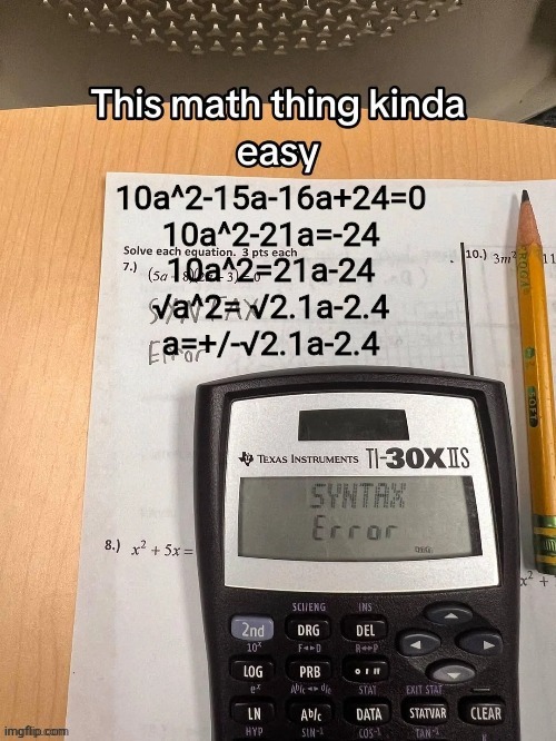 10a^2-15a-16a+24=0
10a^2-21a=-24
10a^2=21a-24
√a^2= √2.1a-2.4
a=+/-√2.1a-2.4 | made w/ Imgflip meme maker