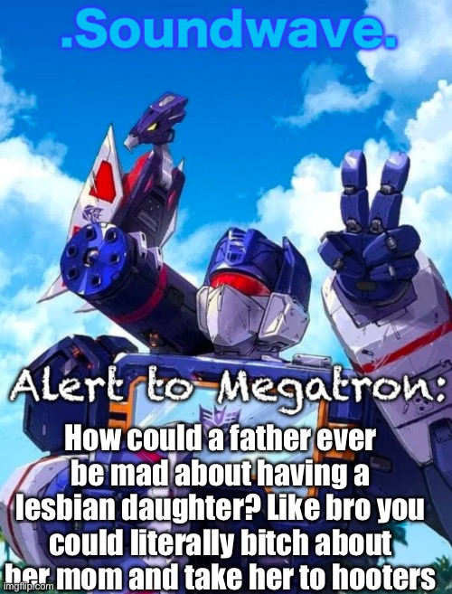 Soundwave’s announcement | How could a father ever be mad about having a lesbian daughter? Like bro you could literally bitch about her mom and take her to hooters | image tagged in soundwave s announcement | made w/ Imgflip meme maker
