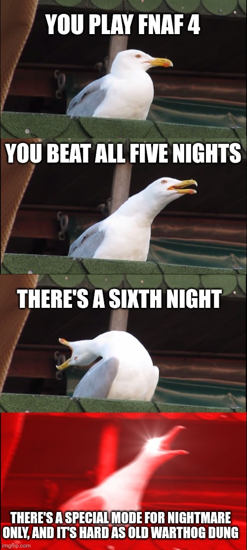 FNaF 4 relatable text | YOU PLAY FNAF 4; YOU BEAT ALL FIVE NIGHTS; THERE'S A SIXTH NIGHT; THERE'S A SPECIAL MODE FOR NIGHTMARE ONLY, AND IT'S HARD AS OLD WARTHOG DUNG | image tagged in memes,inhaling seagull | made w/ Imgflip meme maker