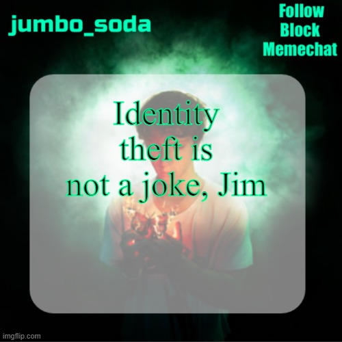 okay, NOW it's the last one only because someone asked me to do it | Identity theft is not a joke, Jim | image tagged in soda s echoes temp | made w/ Imgflip meme maker