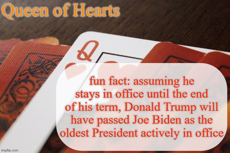At the end of his term, Trump will be 159 days older than Biden was at the end of his term | fun fact: assuming he stays in office until the end of his term, Donald Trump will have passed Joe Biden as the oldest President actively in office | image tagged in queen of hearts announcement | made w/ Imgflip meme maker