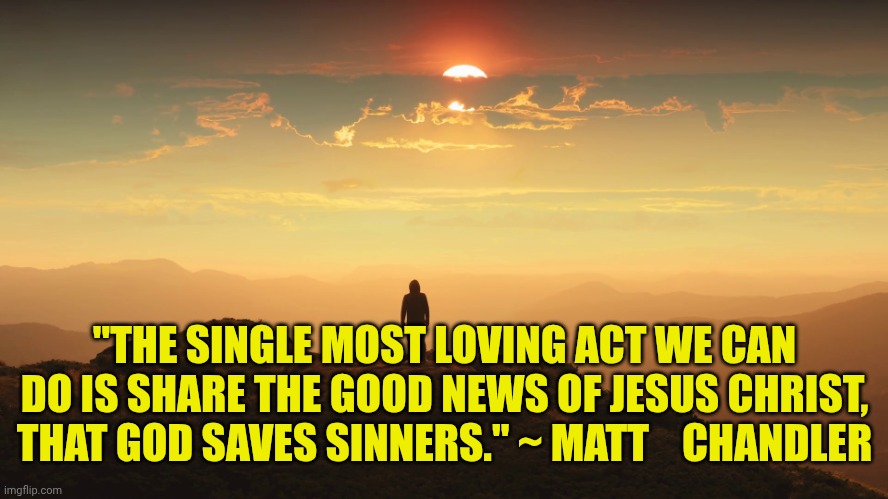 Man on a hill | "THE SINGLE MOST LOVING ACT WE CAN DO IS SHARE THE GOOD NEWS OF JESUS CHRIST, THAT GOD SAVES SINNERS." ~ MATT    CHANDLER | image tagged in man on a hill | made w/ Imgflip meme maker