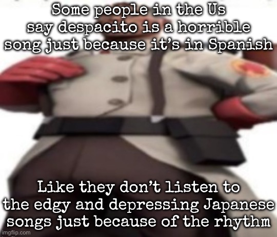 Ze medic | Some people in the Us say despacito is a horrible song just because it’s in Spanish; Like they don’t listen to the edgy and depressing Japanese songs just because of the rhythm | image tagged in ze medic,msmg | made w/ Imgflip meme maker