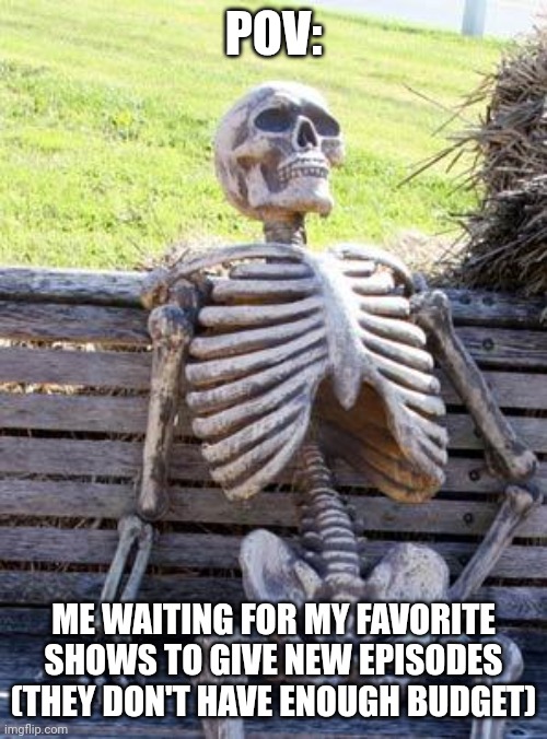 I'm the chocolates lady from spongebob | POV:; ME WAITING FOR MY FAVORITE SHOWS TO GIVE NEW EPISODES
(THEY DON'T HAVE ENOUGH BUDGET) | image tagged in memes,waiting skeleton | made w/ Imgflip meme maker
