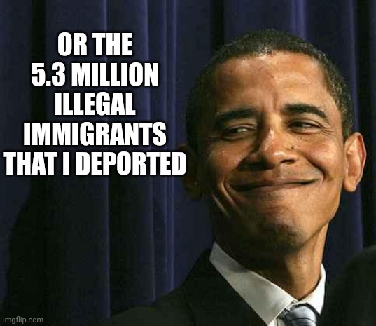 obama smug face | OR THE 5.3 MILLION
ILLEGAL IMMIGRANTS THAT I DEPORTED | image tagged in obama smug face | made w/ Imgflip meme maker