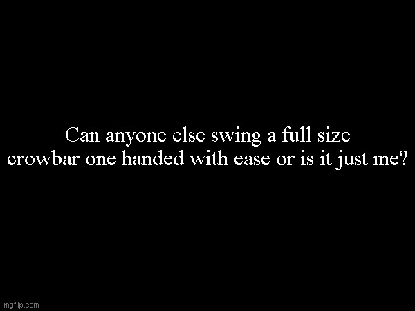 (I still can't believe what happened today) | Can anyone else swing a full size crowbar one handed with ease or is it just me? | made w/ Imgflip meme maker