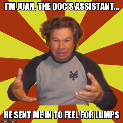 Crazy Hispanic Man | I'M JUAN, THE DOC'S ASSISTANT... HE SENT ME IN TO FEEL FOR LUMPS | image tagged in memes,crazy hispanic man | made w/ Imgflip meme maker