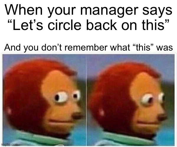Monkey Memes | When your manager says “Let’s circle back on this”; And you don’t remember what “this” was | image tagged in memes,monkey puppet | made w/ Imgflip meme maker