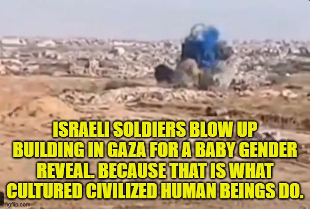 Guess its a boy | ISRAELI SOLDIERS BLOW UP BUILDING IN GAZA FOR A BABY GENDER REVEAL. BECAUSE THAT IS WHAT CULTURED CIVILIZED HUMAN BEINGS DO. | image tagged in israel,palestine,gender reveal,culture,civilized discussion,jews | made w/ Imgflip meme maker