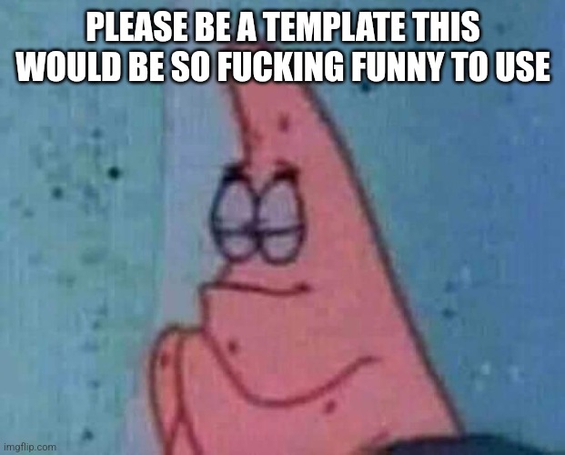 Praying patrick | PLEASE BE A TEMPLATE THIS WOULD BE SO FUCKING FUNNY TO USE | image tagged in praying patrick | made w/ Imgflip meme maker