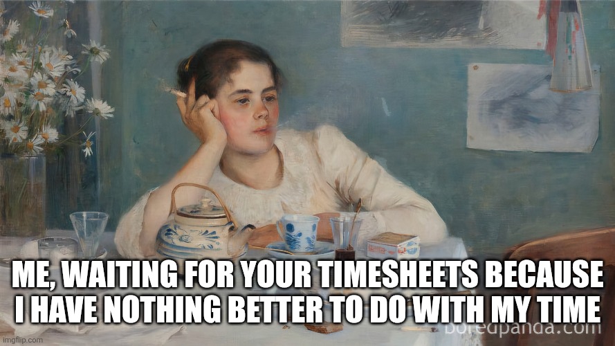 Waiting for your timesheets | ME, WAITING FOR YOUR TIMESHEETS BECAUSE I HAVE NOTHING BETTER TO DO WITH MY TIME | image tagged in timesheet reminder | made w/ Imgflip meme maker