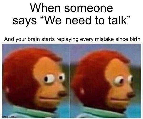 Monkey Memes | When someone says “We need to talk”; And your brain starts replaying every mistake since birth | image tagged in memes,monkey puppet | made w/ Imgflip meme maker