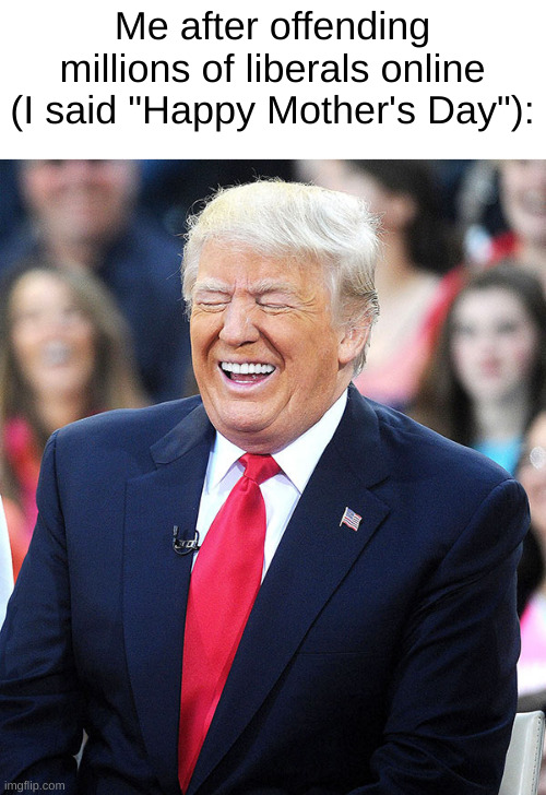 Happy Mother's Day | Me after offending millions of liberals online (I said "Happy Mother's Day"): | image tagged in trump laughing,mothers day,memes,funny memes | made w/ Imgflip meme maker