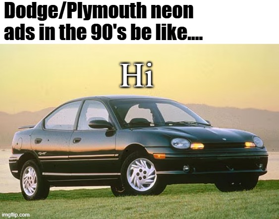 Say hello to  Dodge neon or Plymouth whatever... | Dodge/Plymouth neon ads in the 90's be like.... Hi | image tagged in dodge,neon,dodge neon,1990's,1990s,plymouth | made w/ Imgflip meme maker