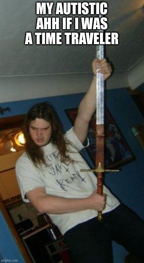 Idiot with sword | MY AUTISTIC AHH IF I WAS A TIME TRAVELER | image tagged in idiot with sword | made w/ Imgflip meme maker
