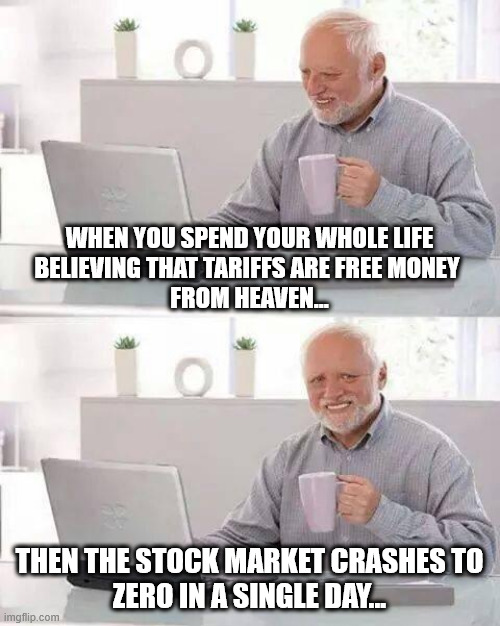 Educating Trump Chumps... the hard way. | WHEN YOU SPEND YOUR WHOLE LIFE
BELIEVING THAT TARIFFS ARE FREE MONEY 
FROM HEAVEN... THEN THE STOCK MARKET CRASHES TO
ZERO IN A SINGLE DAY... | image tagged in memes,hide the pain harold | made w/ Imgflip meme maker