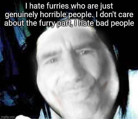 Jeffrey the killer | I hate furries who are just genuinely horrible people. I don't care about the furry part, I hate bad people | image tagged in jeffrey the killer | made w/ Imgflip meme maker