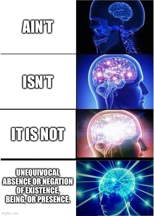 me when essay | AIN’T; ISN’T; IT IS NOT; UNEQUIVOCAL ABSENCE OR NEGATION OF EXISTENCE, BEING, OR PRESENCE. | image tagged in memes,expanding brain | made w/ Imgflip meme maker