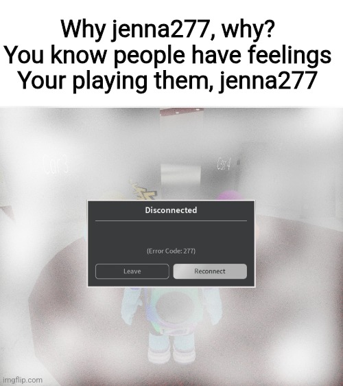 Stop joining servers jerkna277me | Why jenna277, why?
You know people have feelings
Your playing them, jenna277 | image tagged in roblox error code 277 meme,jenna277me | made w/ Imgflip meme maker