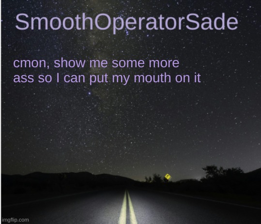 SmoothSade | cmon, show me some more ass so I can put my mouth on it | image tagged in smoothsade | made w/ Imgflip meme maker