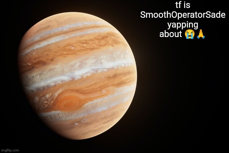 spactate jupiter ehhh | tf is SmoothOperatorSade yapping about 😭🙏 | image tagged in spactate jupiter ehhh | made w/ Imgflip meme maker