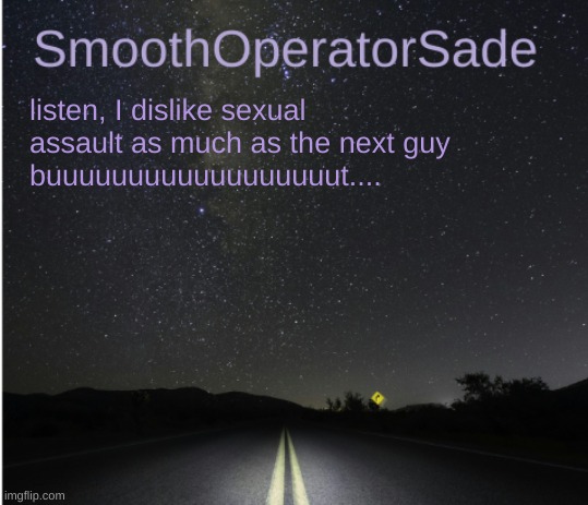 SmoothSade | listen, I dislike sexual assault as much as the next guy
buuuuuuuuuuuuuuuuuut.... | image tagged in smoothsade | made w/ Imgflip meme maker