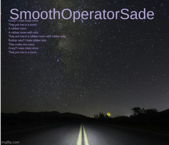SmoothSade | Crazy? I was crazy once.
They put me in a room.
A rubber room.
A rubber room with rats.
They put me in a rubber room with rubber rats.
Rubber rats? I hate rubber rats.
They make me crazy.
Crazy? I was crazy once.
They put me in a room…. | image tagged in smoothsade | made w/ Imgflip meme maker