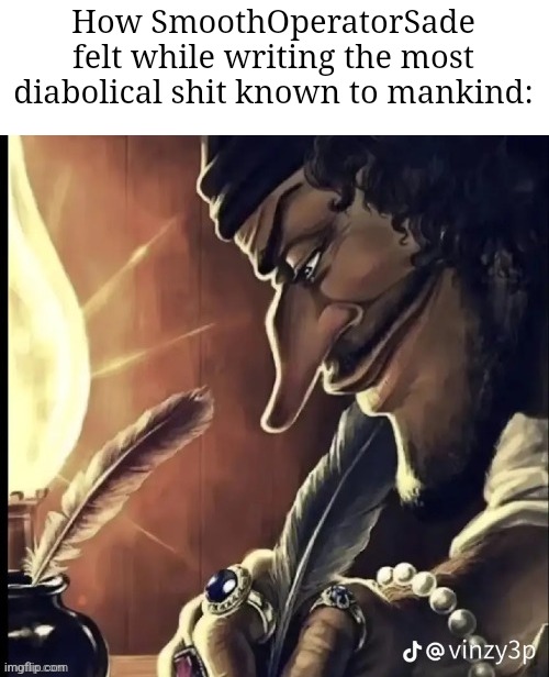 his writing lowkey fire | How SmoothOperatorSade felt while writing the most diabolical shit known to mankind: | image tagged in his writing lowkey fire | made w/ Imgflip meme maker