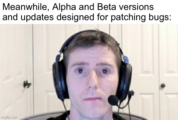 dead inside youtuber | Meanwhile, Alpha and Beta versions and updates designed for patching bugs: | image tagged in dead inside youtuber | made w/ Imgflip meme maker