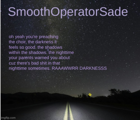 SmoothSade | oh yeah you're preaching the choir, the darkness it feels so good. the shadows within the shadows. the nighttime your parents warned you about cuz there's bad shit in that nighttime sometimes. RAAAWWRR DARKNESSS | image tagged in smoothsade | made w/ Imgflip meme maker