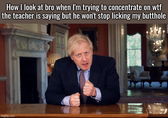 Boris Johnson Speech | How I look at bro when I'm trying to concentrate on wtf
the teacher is saying but he won't stop licking my butthole | image tagged in boris johnson speech | made w/ Imgflip meme maker