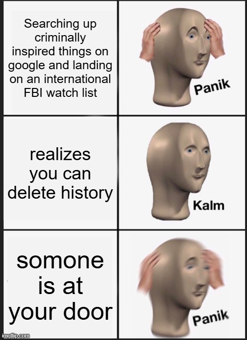 Panik Kalm Panik | Searching up criminally inspired things on google and landing on an international FBI watch list; realizes you can delete history; somone is at your door | image tagged in memes,panik kalm panik | made w/ Imgflip meme maker