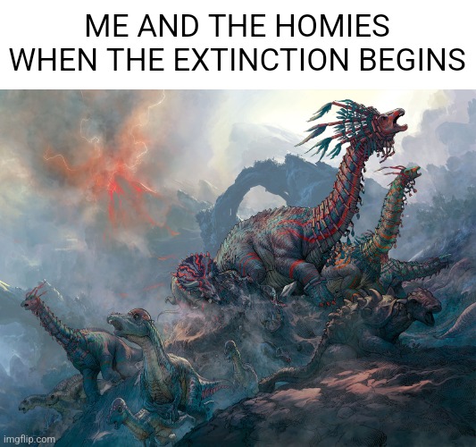 Extinction Meme | ME AND THE HOMIES WHEN THE EXTINCTION BEGINS | image tagged in dinosaurs,apocalypse | made w/ Imgflip meme maker