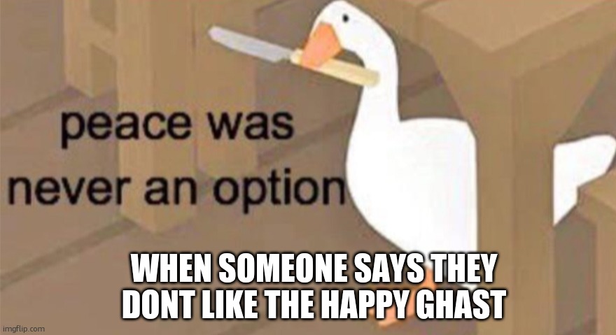how can u hate him tho? | WHEN SOMEONE SAYS THEY DONT LIKE THE HAPPY GHAST | image tagged in untitled goose peace was never an option | made w/ Imgflip meme maker
